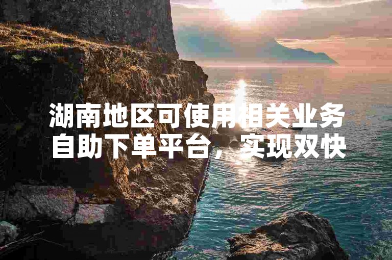 湖南地区可使用相关业务自助下单平台，实现双快手双击操作。