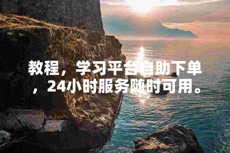 教程，学习平台自助下单，24小时服务随时可用。