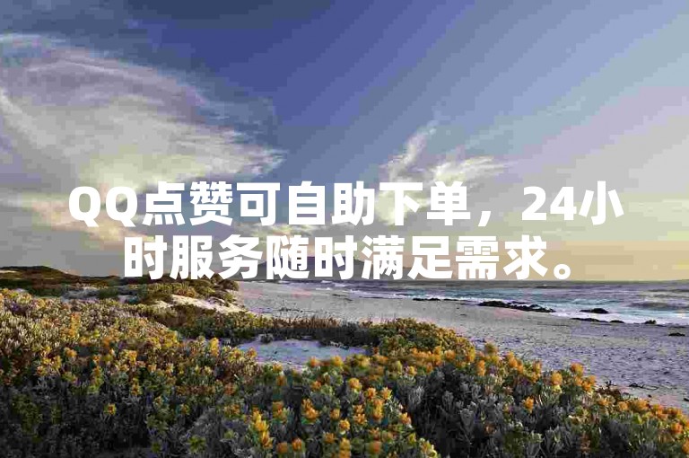 QQ点赞可自助下单，24小时服务随时满足需求。
