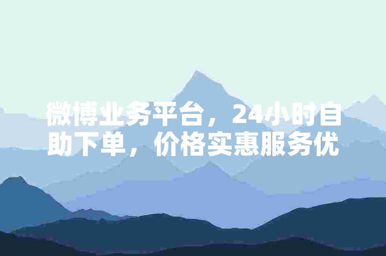 微博业务平台，24小时自助下单，价格实惠服务优。