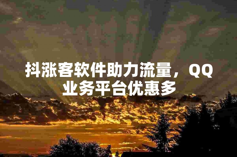抖涨客软件助力流量，QQ业务平台优惠多